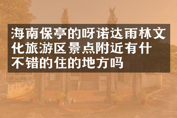 海南保亭的呀诺达雨林文化旅游区景点附近有什么不错的住的地方吗