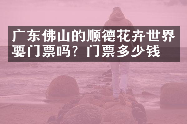 广东佛山的顺德花卉世界要门票吗？门票多少钱？