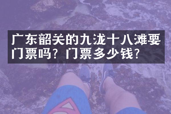 广东韶关的九泷十八滩要门票吗？门票多少钱？