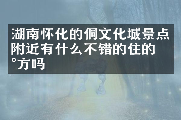 湖南怀化的侗文化城景点附近有什么不错的住的地方吗