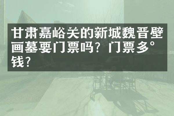 甘肃嘉峪关的新城魏晋壁画墓要门票吗？门票多少钱？