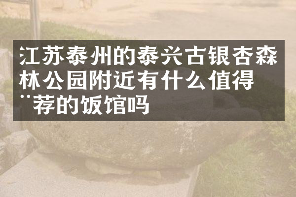 江苏泰州的泰兴古银杏森林公园附近有什么值得推荐的饭馆吗