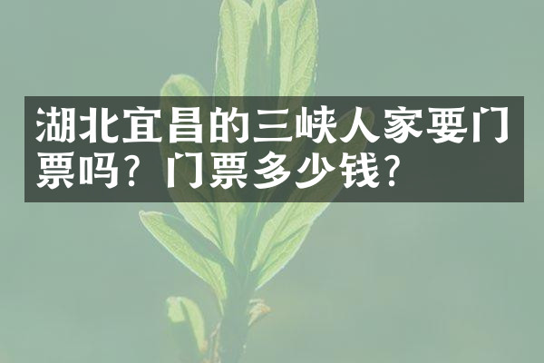 湖北宜昌的三峡人家要门票吗？门票多少钱？