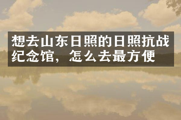 想去山东日照的日照抗战纪念馆，怎么去最方便