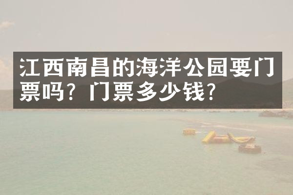 江西南昌的海洋公园要门票吗？门票多少钱？