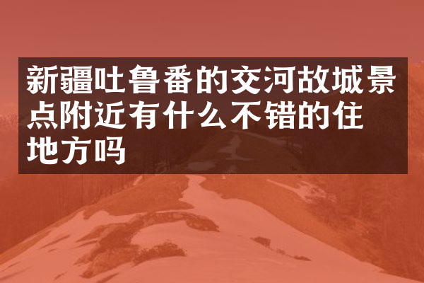 新疆吐鲁番的交河故城景点附近有什么不错的住的地方吗