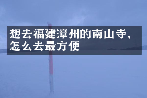 想去福建漳州的南山寺，怎么去最方便