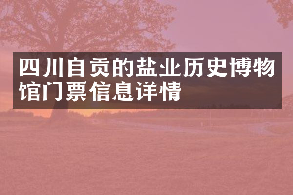 四川自贡的盐业历史博物馆门票信息详情