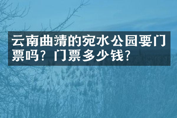 云南曲靖的宛水公园要门票吗？门票多少钱？