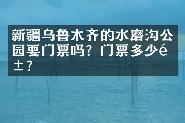 新疆乌鲁木齐的水磨沟公园要门票吗？门票多少钱？