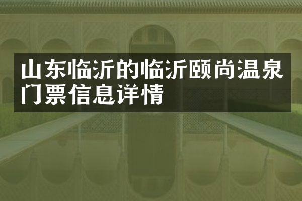 山东临沂的临沂颐尚温泉门票信息详情