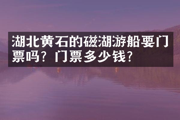 湖北黄石的磁湖游船要门票吗？门票多少钱？