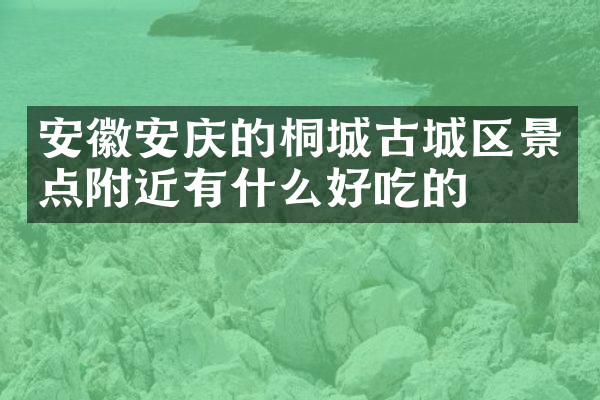 安徽安庆的桐城古城区景点附近有什么好吃的