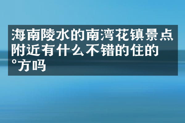 海南陵水的南湾花镇景点附近有什么不错的住的地方吗