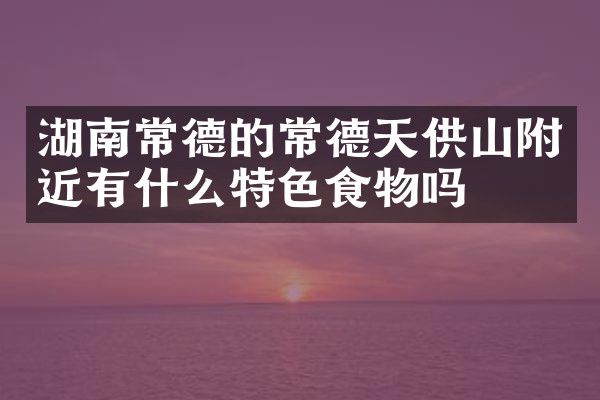 湖南常德的常德天供山附近有什么特色食物吗