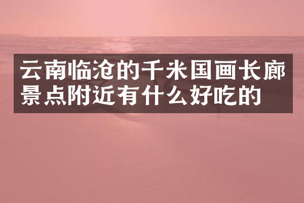 云南临沧的千米国画长廊景点附近有什么好吃的