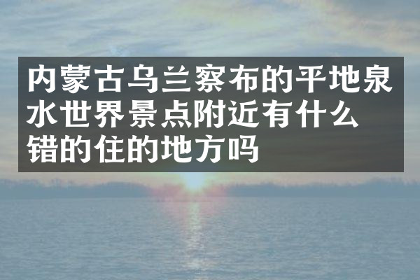 内蒙古乌兰察布的平地泉水世界景点附近有什么不错的住的地方吗