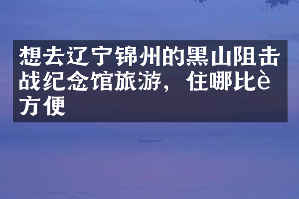 想去辽宁锦州的黑山阻击战纪念馆旅游，住哪比较方便