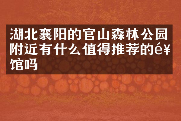 湖北襄阳的官山森林公园附近有什么值得推荐的饭馆吗