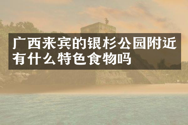 广西来宾的银杉公园附近有什么特色食物吗