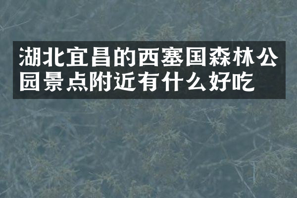 湖北宜昌的西塞国森林公园景点附近有什么好吃的