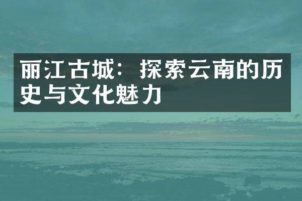 丽江古城：探索云南的历史与文化魅力