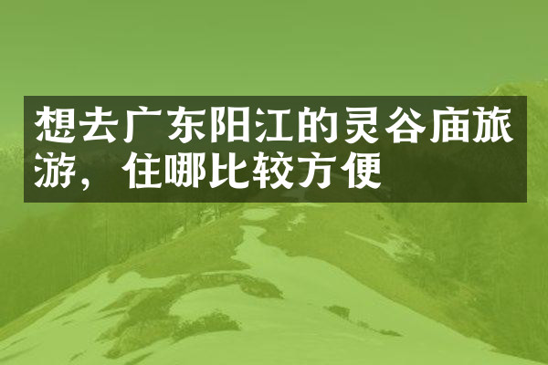 想去广东阳江的灵谷庙旅游，住哪比较方便