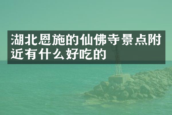湖北恩施的仙佛寺景点附近有什么好吃的