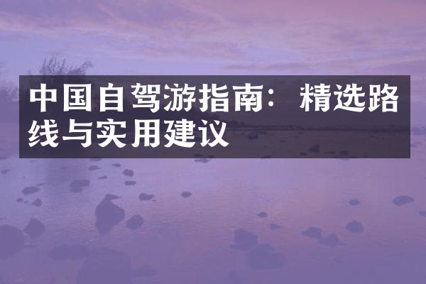 中国自驾游指南：精选路线与实用建议