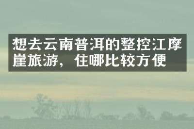想去云南普洱的整控江摩崖旅游，住哪比较方便