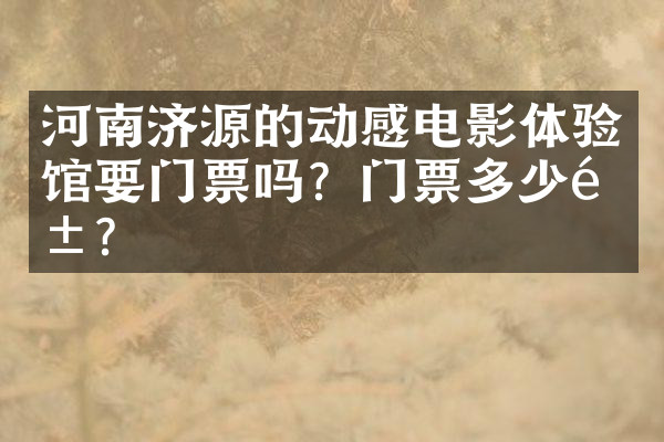 河南济源的动感电影体验馆要门票吗？门票多少钱？