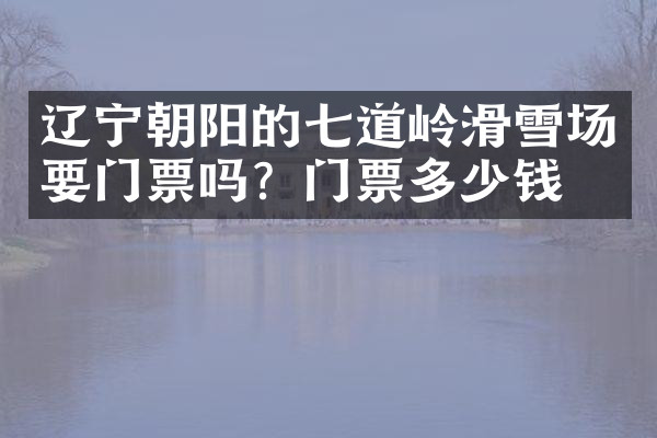 辽宁朝阳的七道岭滑雪场要门票吗？门票多少钱？