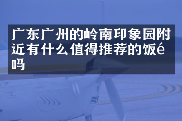 广东广州的岭南印象园附近有什么值得推荐的饭馆吗