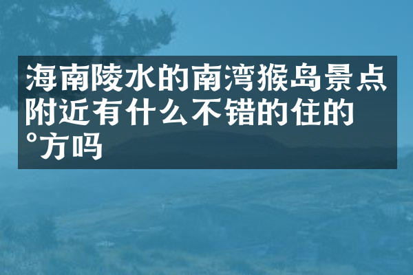 海南陵水的南湾猴岛景点附近有什么不错的住的地方吗