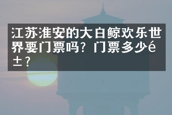江苏淮安的大白鲸欢乐世界要门票吗？门票多少钱？