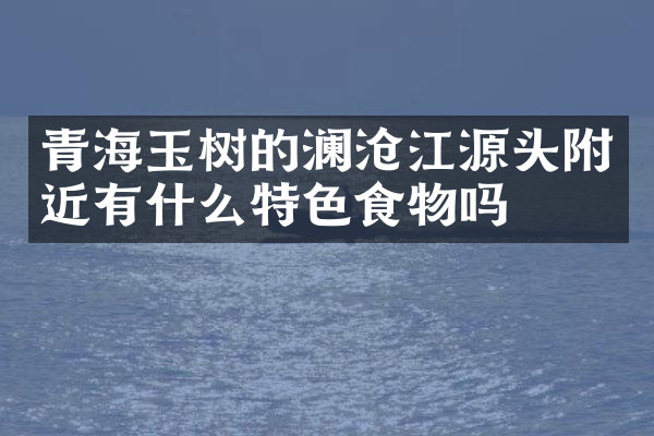 青海玉树的澜沧江源头附近有什么特色食物吗