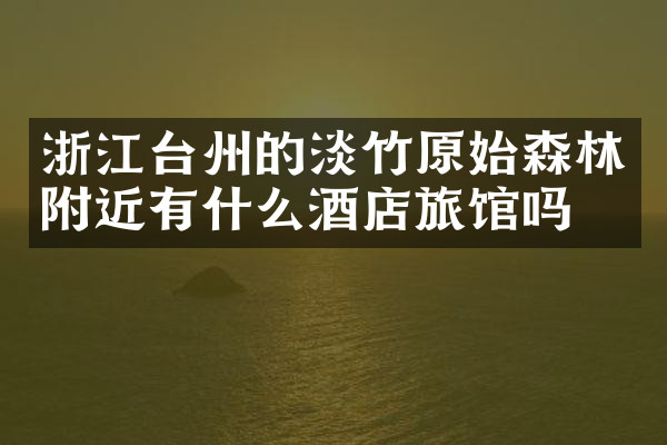 浙江台州的淡竹原始森林附近有什么酒店旅馆吗