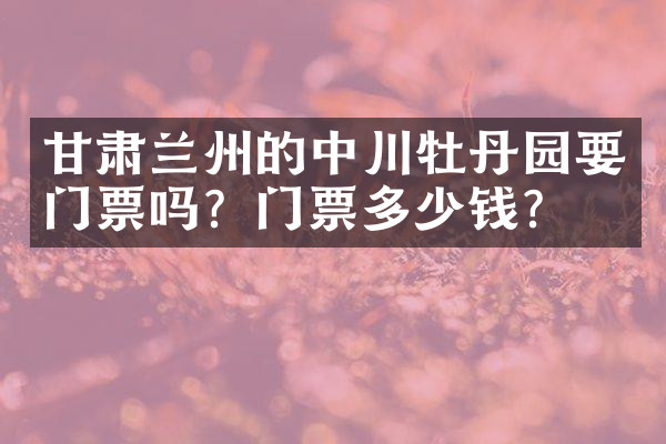 甘肃兰州的中川牡丹园要门票吗？门票多少钱？