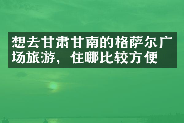 想去甘肃甘南的格萨尔广场旅游，住哪比较方便