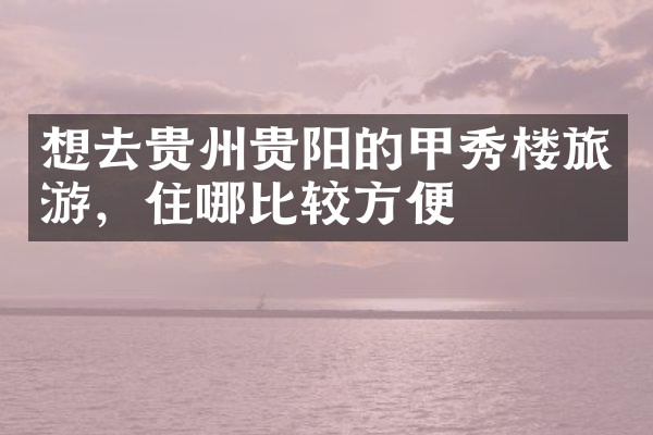想去贵州贵阳的甲秀楼旅游，住哪比较方便