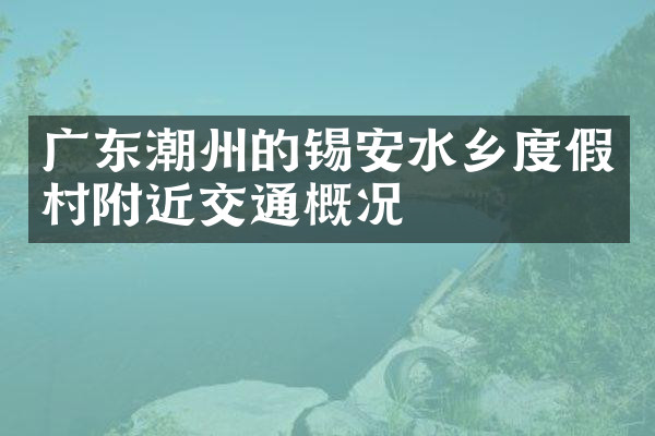广东潮州的锡安水乡度假村附近交通概况