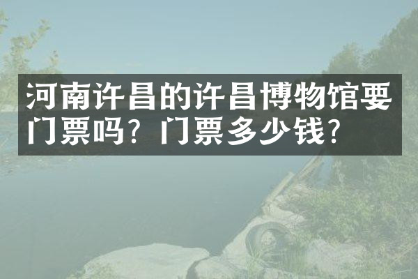 河南许昌的许昌博物馆要门票吗？门票多少钱？