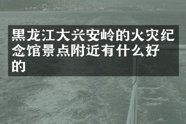 黑龙江大兴安岭的火灾纪念馆景点附近有什么好吃的