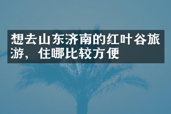 想去山东济南的红叶谷旅游，住哪比较方便