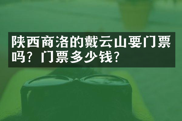 陕西商洛的戴云山要门票吗？门票多少钱？