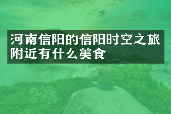 河南信阳的信阳时空之旅附近有什么美食