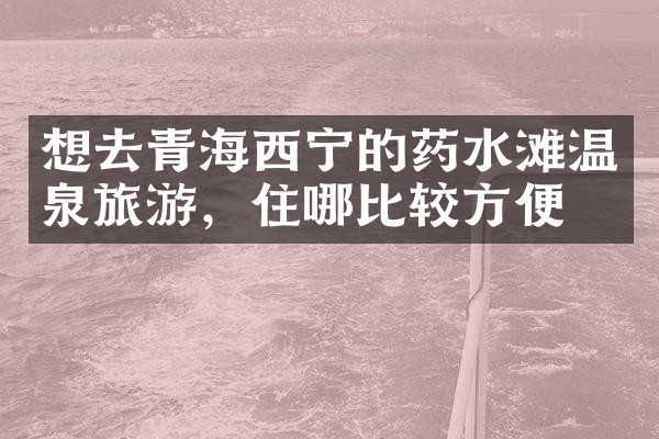 想去青海西宁的药水滩温泉旅游，住哪比较方便