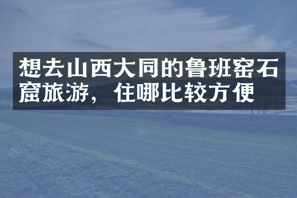 想去山西大同的鲁班窑石窟旅游，住哪比较方便