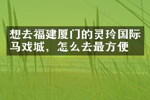 想去福建厦门的灵玲国际马戏城，怎么去最方便