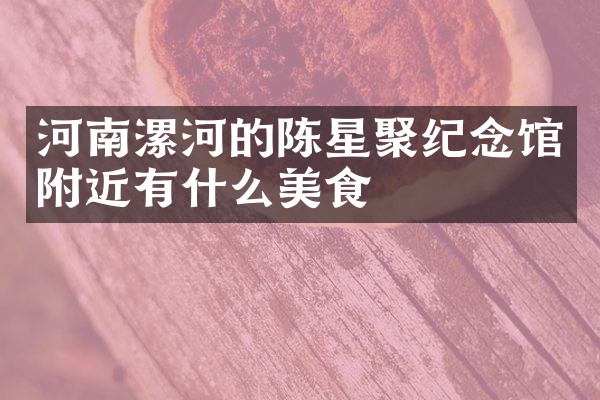 河南漯河的陈星聚纪念馆附近有什么美食
